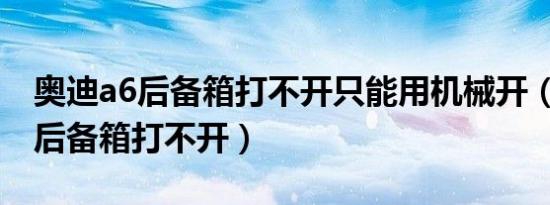 奥迪a6后备箱打不开只能用机械开（奥迪A6后备箱打不开）