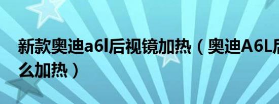 新款奥迪a6l后视镜加热（奥迪A6L后视镜怎么加热）