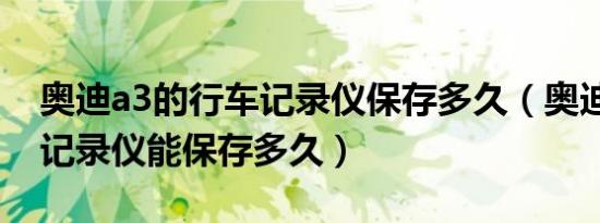 奥迪a3的行车记录仪保存多久（奥迪a6行车记录仪能保存多久）