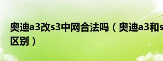 奥迪a3改s3中网合法吗（奥迪a3和s3有什么区别）