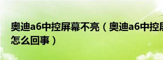 奥迪a6中控屏幕不亮（奥迪a6中控屏幕不亮怎么回事）