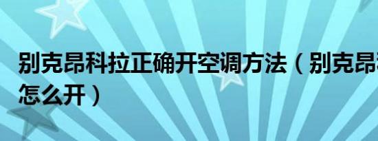 别克昂科拉正确开空调方法（别克昂科拉空调怎么开）