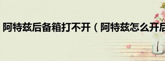 阿特兹后备箱打不开（阿特兹怎么开后备箱）