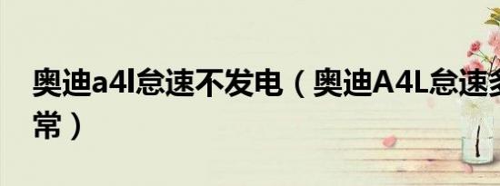 奥迪a4l怠速不发电（奥迪A4L怠速多少转正常）