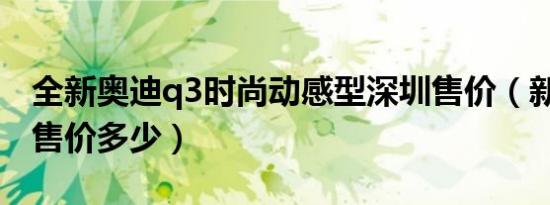 全新奥迪q3时尚动感型深圳售价（新奥迪Q3售价多少）