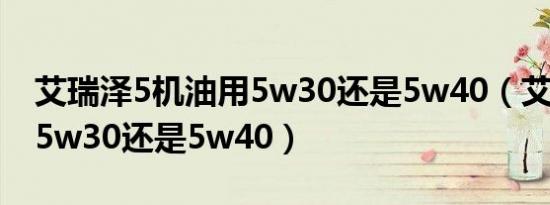 艾瑞泽5机油用5w30还是5w40（艾瑞泽5用5w30还是5w40）