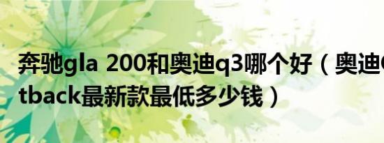 奔驰gla 200和奥迪q3哪个好（奥迪Q3 Sportback最新款最低多少钱）