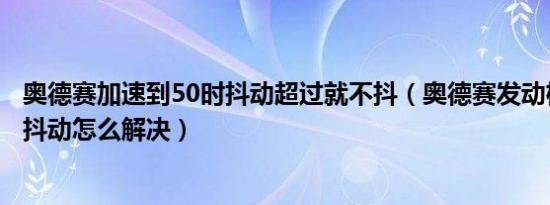 奥德赛加速到50时抖动超过就不抖（奥德赛发动机冷车启动抖动怎么解决）