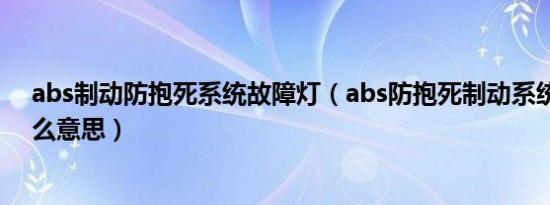 abs制动防抱死系统故障灯（abs防抱死制动系统灯亮是什么意思）