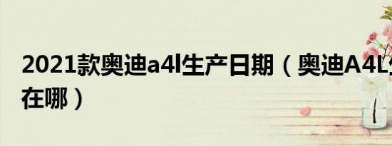 2021款奥迪a4l生产日期（奥迪A4L生产日期在哪）