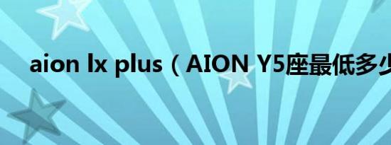 aion lx plus（AION Y5座最低多少钱）