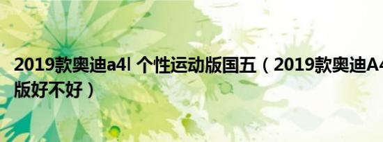 2019款奥迪a4l 个性运动版国五（2019款奥迪A4L个性运动版好不好）