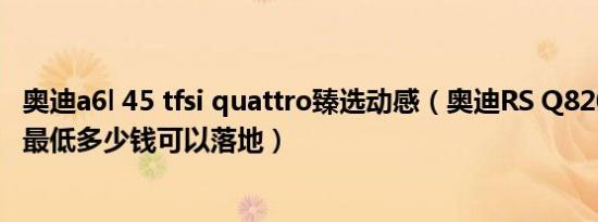 奥迪a6l 45 tfsi quattro臻选动感（奥迪RS Q82021款4.0T最低多少钱可以落地）