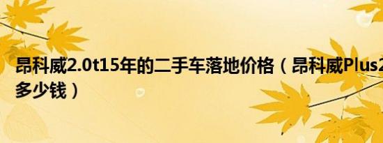 昂科威2.0t15年的二手车落地价格（昂科威Plus2.0T落地价多少钱）