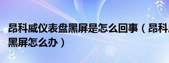 昂科威仪表盘黑屏是怎么回事（昂科威仪表盘黑屏怎么办）