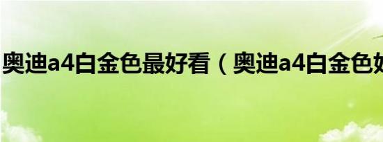奥迪a4白金色最好看（奥迪a4白金色好看吗）