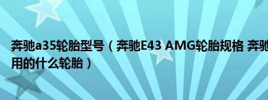 奔驰a35轮胎型号（奔驰E43 AMG轮胎规格 奔驰E43 AMG用的什么轮胎）