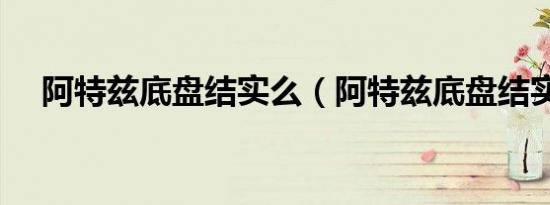 阿特兹底盘结实么（阿特兹底盘结实吗）