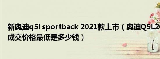 新奥迪q5l sportback 2021款上市（奥迪Q5L2021款国VI成交价格最低是多少钱）