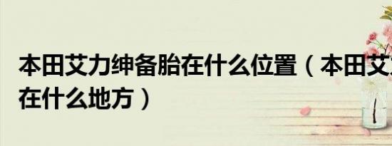 本田艾力绅备胎在什么位置（本田艾力绅备胎在什么地方）