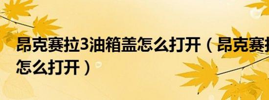 昂克赛拉3油箱盖怎么打开（昂克赛拉油箱盖怎么打开）