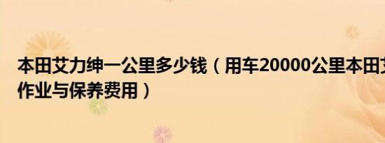 本田艾力绅一公里多少钱（用车20000公里本田艾力绅保养作业与保养费用）