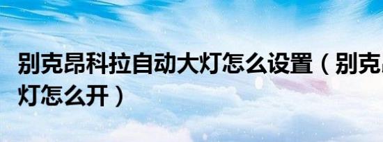别克昂科拉自动大灯怎么设置（别克昂科拉大灯怎么开）