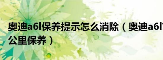 奥迪a6l保养提示怎么消除（奥迪a6l首保多少公里保养）