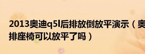 2013奥迪q5l后排放倒放平演示（奥迪q5l后排座椅可以放平了吗）