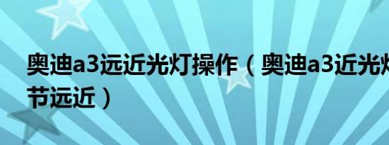奥迪a3远近光灯操作（奥迪a3近光灯怎么调节远近）