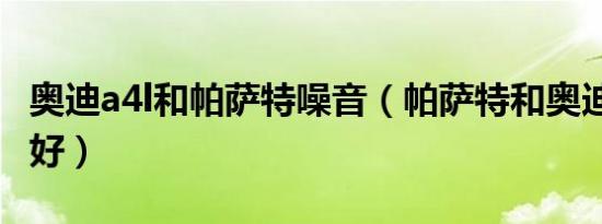 奥迪a4l和帕萨特噪音（帕萨特和奥迪a4l哪个好）