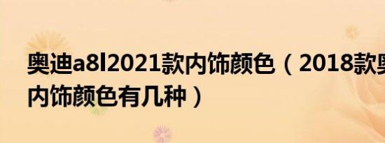 奥迪a8l2021款内饰颜色（2018款奥迪A8L内饰颜色有几种）