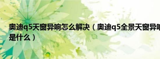 奥迪q5天窗异响怎么解决（奥迪q5全景天窗异响解决办法是什么）