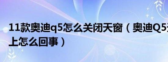 11款奥迪q5怎么关闭天窗（奥迪Q5天窗关不上怎么回事）