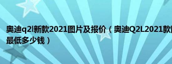 奥迪q2l新款2021图片及报价（奥迪Q2L2021款国VI落地价最低多少钱）