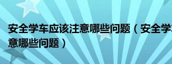 安全学车应该注意哪些问题（安全学车应该注意哪些问题）