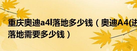重庆奥迪a4l落地多少钱（奥迪A4(进口)国VI落地需要多少钱）