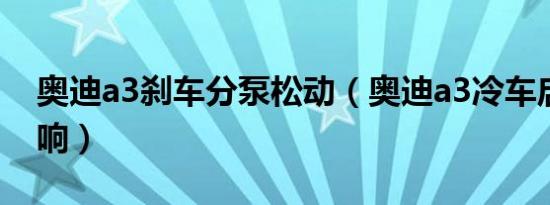 奥迪a3刹车分泵松动（奥迪a3冷车启动刹车响）
