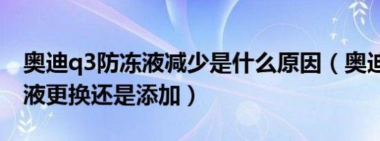 奥迪q3防冻液减少是什么原因（奥迪q3防冻液更换还是添加）