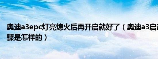 奥迪a3epc灯亮熄火后再开启就好了（奥迪a3启动和熄火步骤是怎样的）