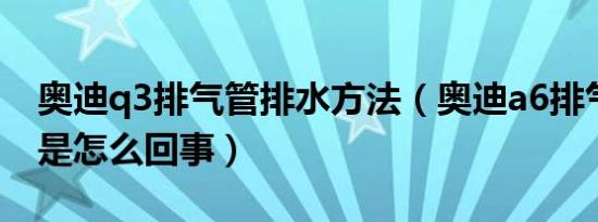 奥迪q3排气管排水方法（奥迪a6排气管排水是怎么回事）