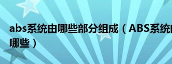 abs系统由哪些部分组成（ABS系统的组成有哪些）