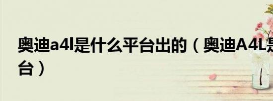 奥迪a4l是什么平台出的（奥迪A4L是什么平台）