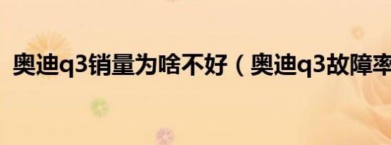 奥迪q3销量为啥不好（奥迪q3故障率高吗）
