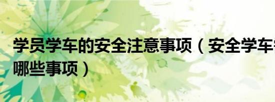 学员学车的安全注意事项（安全学车需要注意哪些事项）