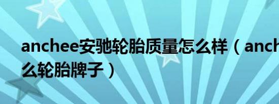 anchee安驰轮胎质量怎么样（anchee是什么轮胎牌子）