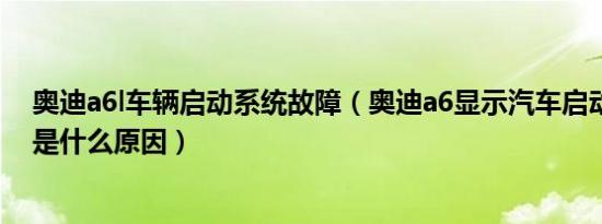 奥迪a6l车辆启动系统故障（奥迪a6显示汽车启动系统故障是什么原因）