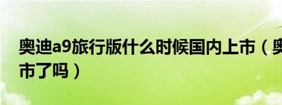 奥迪a9旅行版什么时候国内上市（奥迪a9上市了吗）