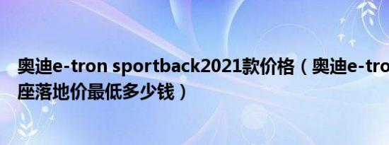 奥迪e-tron sportback2021款价格（奥迪e-tron2021款5座落地价最低多少钱）