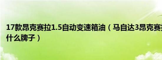 17款昂克赛拉1.5自动变速箱油（马自达3昂克赛拉变速箱是什么牌子）